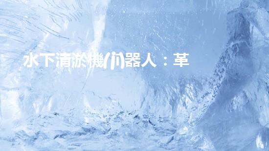 水下清淤機(jī)器人：革新拯救深海秘密！